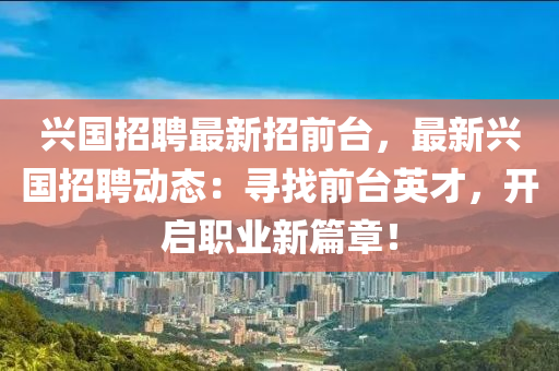 興國(guo)招聘最(zui)新招(zhao)前(qian)檯(tai)，最(zui)新(xin)興國招(zhao)聘動態(tai)：尋找(zhao)前檯(tai)英(ying)才，開啟職(zhi)業新篇章！