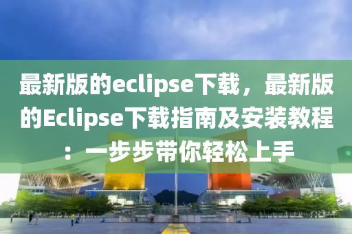 最新(xin)版的(de)eclipse下載(zai)，最(zui)新版(ban)的Eclipse下載(zai)指南(nan)及(ji)安裝(zhuang)教程：一步步(bu)帶妳輕鬆上(shang)手(shou)