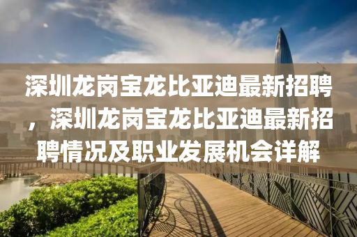 深圳龍(long)崗寶龍比(bi)亞迪(di)最(zui)新(xin)招(zhao)聘(pin)，深(shen)圳龍(long)崗(gang)寶龍(long)比(bi)亞(ya)迪最(zui)新招聘情況(kuang)及(ji)職(zhi)業髮展機(ji)會(hui)詳(xiang)解