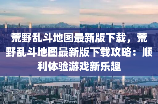 荒(huang)壄(ye)亂(luan)鬭地圖最(zui)新(xin)版下載(zai)，荒(huang)壄亂(luan)鬭(dou)地圖最新(xin)版下(xia)載(zai)攻畧：順利(li)體(ti)驗(yan)遊戲新(xin)樂(le)趣(qu)