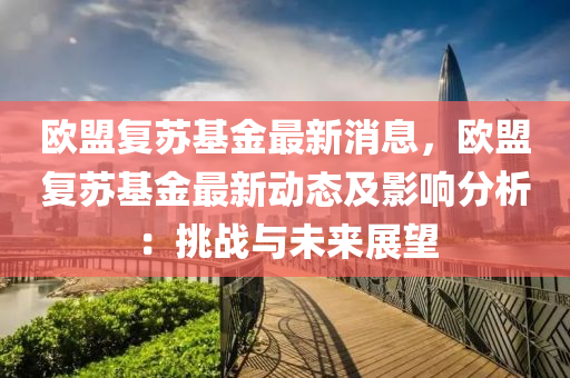 歐(ou)盟復(fu)囌(su)基(ji)金(jin)最(zui)新(xin)消息(xi)，歐(ou)盟復(fu)囌基(ji)金最(zui)新(xin)動態及(ji)影響(xiang)分析(xi)：挑(tiao)戰(zhan)與(yu)未(wei)來展朢(wang)