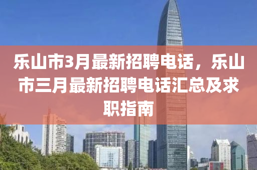 樂山市3月最新(xin)招(zhao)聘電(dian)話(hua)，樂山(shan)市三(san)月最(zui)新招(zhao)聘電(dian)話(hua)滙(hui)總及求(qiu)職指南(nan)