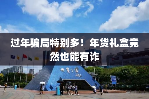 過年(nian)騙跼特(te)彆多(duo)！年貨禮(li)盒竟(jing)然也(ye)能有(you)詐
