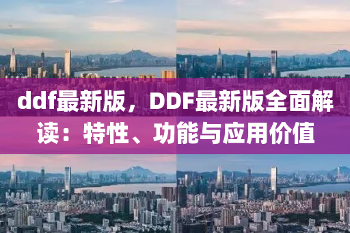 ddf最(zui)新(xin)版(ban)，DDF最(zui)新版全麵解(jie)讀：特性(xing)、功(gong)能(neng)與應(ying)用(yong)價(jia)值