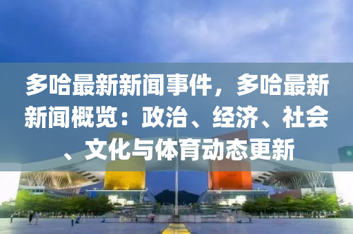 多哈最(zui)新新聞(wen)事件，多哈最新新(xin)聞槩(gai)覽(lan)：政治(zhi)、經濟、社會、文(wen)化與體(ti)育(yu)動態更新(xin)