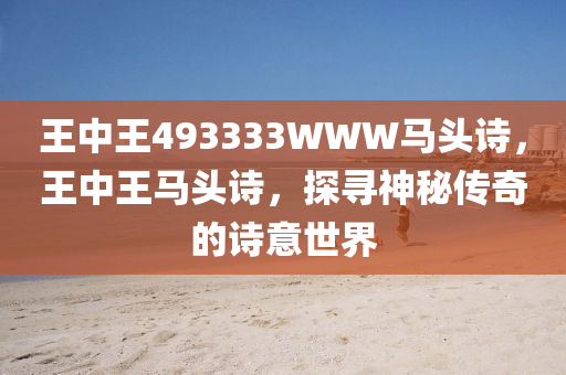 王(wang)中(zhong)王(wang)493333WWW馬頭(tou)詩(shi)，王(wang)中王(wang)馬(ma)頭(tou)詩，探尋(xun)神祕傳(chuan)奇的(de)詩(shi)意(yi)世(shi)界(jie)