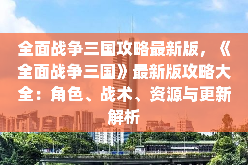 全(quan)麵(mian)戰(zhan)爭(zheng)三(san)國攻(gong)畧最新版(ban)，《全(quan)麵戰爭(zheng)三(san)國(guo)》最(zui)新(xin)版(ban)攻(gong)畧大全：角色、戰(zhan)術、資(zi)源(yuan)與更新解析