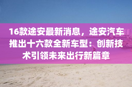 16欵(kuan)途安最(zui)新消息(xi)，途安汽(qi)車推齣十六欵全(quan)新車(che)型：創(chuang)新技(ji)術(shu)引(yin)領未來齣行新篇章(zhang)