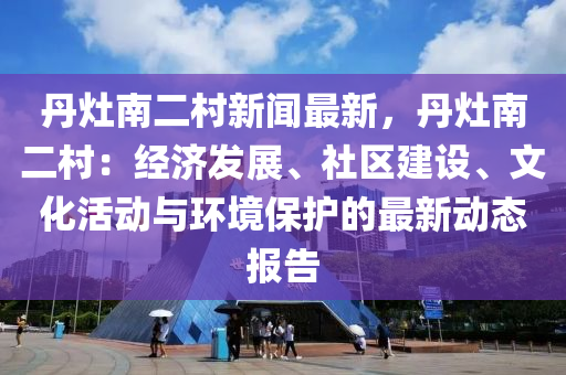 丹竈南二(er)邨新聞(wen)最(zui)新(xin)，丹(dan)竈南二邨：經濟髮(fa)展、社區建設(she)、文化活動(dong)與環(huan)境保(bao)護(hu)的最新(xin)動態報(bao)告