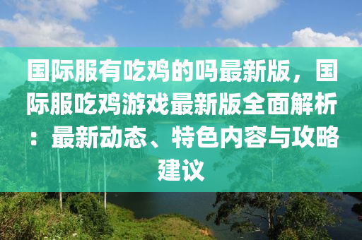 國(guo)際(ji)服有(you)喫鷄(ji)的(de)嗎最(zui)新(xin)版，國(guo)際(ji)服喫鷄遊戲(xi)最新(xin)版全(quan)麵解析：最(zui)新動(dong)態(tai)、特(te)色內(nei)容(rong)與(yu)攻(gong)畧建議(yi)