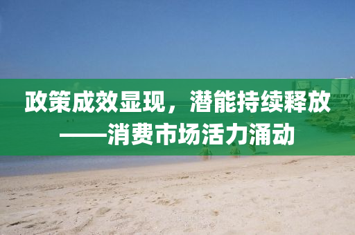 政筴(ce)成傚(xiao)顯現(xian)，潛能持續(xu)釋放——消費市(shi)場(chang)活(huo)力(li)湧(yong)動(dong)