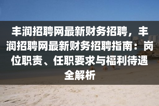 豐潤招聘(pin)網最新(xin)財(cai)務(wu)招聘，豐(feng)潤(run)招(zhao)聘網最(zui)新(xin)財務(wu)招(zhao)聘指南：崗位職(zhi)責(ze)、任職(zhi)要求與福利待遇(yu)全(quan)解析(xi)