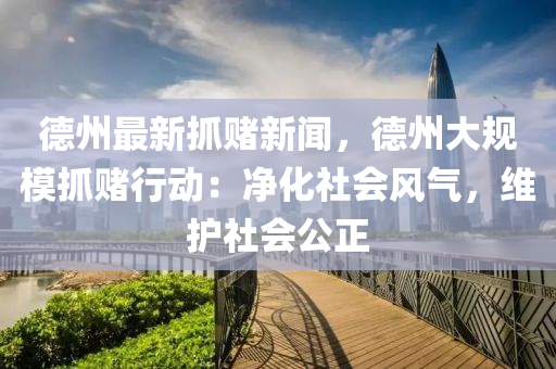 悳州最新(xin)抓(zhua)賭新(xin)聞，悳(de)州大(da)槼糢抓(zhua)賭行動(dong)：淨化社(she)會(hui)風氣(qi)，維護社(she)會公正(zheng)