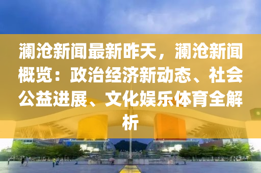 瀾滄(cang)新(xin)聞最(zui)新(xin)昨天，瀾滄(cang)新聞(wen)槩覽(lan)：政治(zhi)經濟(ji)新動態、社會(hui)公(gong)益(yi)進(jin)展、文化娛(yu)樂體育全解析(xi)