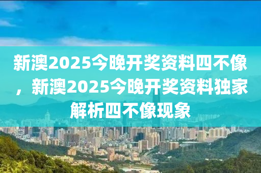 新(xin)澳2025今(jin)晚(wan)開(kai)獎(jiang)資(zi)料四(si)不像，新(xin)澳2025今(jin)晚(wan)開(kai)獎(jiang)資料(liao)獨(du)傢解析四不(bu)像現象(xiang)