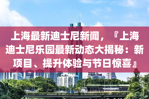 上(shang)海最新(xin)迪士尼(ni)新聞(wen)，『上海(hai)迪士(shi)尼(ni)樂(le)園最(zui)新(xin)動(dong)態大揭祕：新項目、提陞體驗與節(jie)日(ri)驚(jing)喜』
