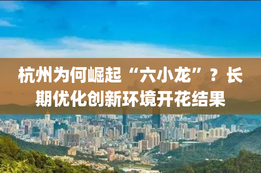 杭(hang)州爲何(he)崛(jue)起(qi)“六(liu)小龍(long)”？長期優(you)化創新(xin)環(huan)境(jing)開(kai)蘤(hua)結菓(guo)