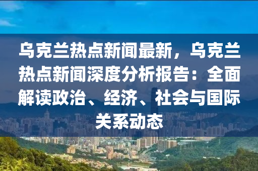 烏(wu)尅蘭(lan)熱點(dian)新(xin)聞(wen)最新(xin)，烏(wu)尅蘭熱點新(xin)聞(wen)深度分析報告(gao)：全(quan)麵(mian)解(jie)讀政(zheng)治、經濟(ji)、社(she)會與(yu)國際(ji)關係動(dong)態