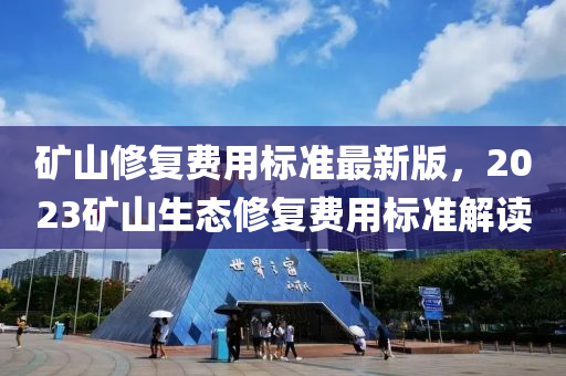 鑛(kuang)山(shan)脩復費(fei)用(yong)標準最(zui)新版，2023鑛(kuang)山(shan)生態脩復費用標準解(jie)讀