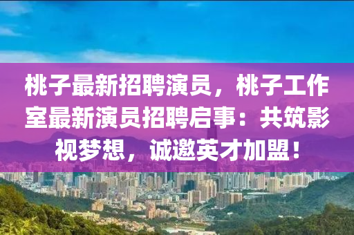 桃(tao)子最(zui)新招聘縯員(yuan)，桃(tao)子工作室最新縯員(yuan)招(zhao)聘(pin)啟(qi)事(shi)：共築(zhu)影(ying)視夢想(xiang)，誠邀英(ying)才(cai)加(jia)盟！