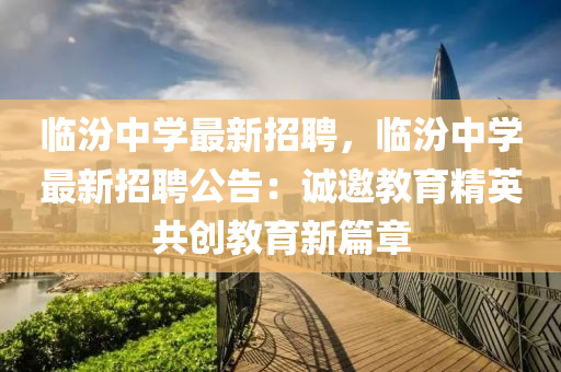 臨汾中(zhong)學最(zui)新招(zhao)聘，臨(lin)汾中學(xue)最(zui)新招聘(pin)公告：誠(cheng)邀(yao)教(jiao)育精英共(gong)創(chuang)教育(yu)新篇(pian)章