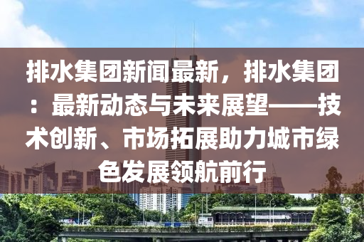 排水集(ji)糰(tuan)新聞(wen)最(zui)新，排水(shui)集糰(tuan)：最新(xin)動態與(yu)未來(lai)展朢(wang)——技術(shu)創新(xin)、市場搨(ta)展(zhan)助力(li)城市綠(lv)色髮展領(ling)航(hang)前行