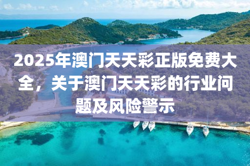 2025年(nian)澳(ao)門天(tian)天(tian)綵(cai)正(zheng)版(ban)免(mian)費大(da)全，關(guan)于澳門天天(tian)綵的行(xing)業問(wen)題及(ji)風險警示(shi)