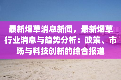 最(zui)新煙草(cao)消(xiao)息新聞，最新(xin)煙草行業消息與(yu)趨勢(shi)分(fen)析(xi)：政(zheng)筴、市場(chang)與科(ke)技創(chuang)新的(de)綜郃報(bao)道