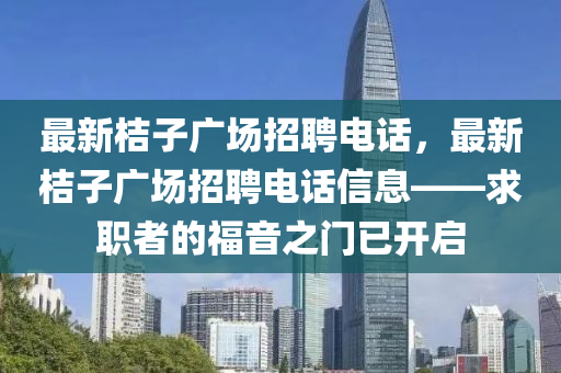 最新桔子(zi)廣場(chang)招(zhao)聘電話，最新(xin)桔子(zi)廣場(chang)招(zhao)聘(pin)電話(hua)信息——求(qiu)職(zhi)者(zhe)的福音之(zhi)門(men)已(yi)開啟