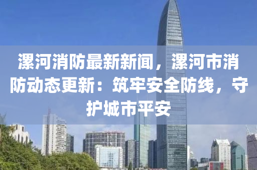漯(luo)河(he)消(xiao)防最(zui)新(xin)新聞(wen)，漯河(he)市(shi)消(xiao)防(fang)動(dong)態(tai)更新：築(zhu)牢安全(quan)防線(xian)，守護城(cheng)市(shi)平(ping)安(an)