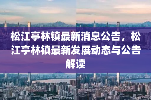 鬆(song)江(jiang)亭(ting)林(lin)鎮(zhen)最(zui)新(xin)消(xiao)息(xi)公(gong)告(gao)，鬆江(jiang)亭林(lin)鎮最(zui)新(xin)髮展(zhan)動態(tai)與公告解(jie)讀(du)