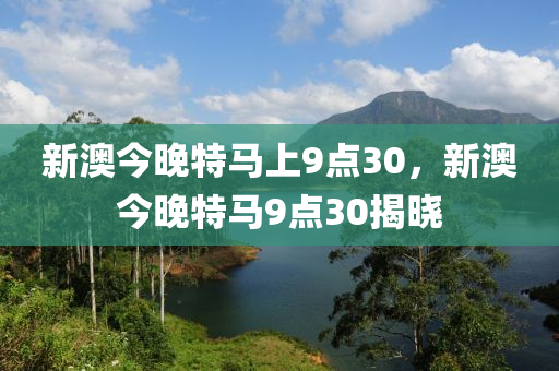 新(xin)澳今(jin)晚(wan)特(te)馬(ma)上(shang)9點30，新(xin)澳(ao)今晚特馬(ma)9點30揭(jie)曉(xiao)