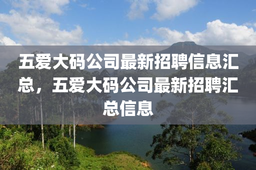 五愛(ai)大(da)碼(ma)公(gong)司(si)最新招聘信息滙總，五愛大(da)碼(ma)公(gong)司最新招(zhao)聘滙總信息
