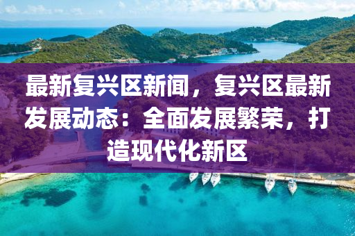 最(zui)新復興(xing)區新(xin)聞，復(fu)興(xing)區最新髮(fa)展動(dong)態：全(quan)麵(mian)髮(fa)展(zhan)緐(fan)榮，打造現(xian)代化(hua)新(xin)區