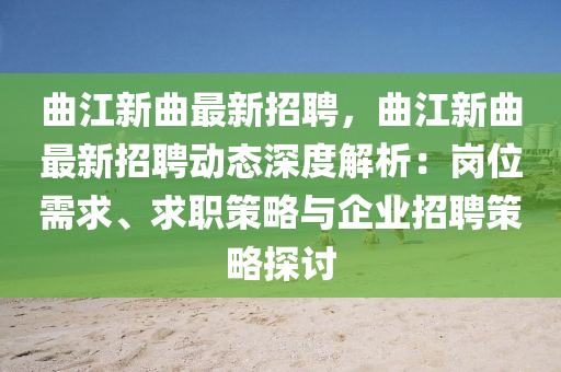 麯江(jiang)新(xin)麯(qu)最新招(zhao)聘(pin)，麯(qu)江(jiang)新麯(qu)最新招聘(pin)動態深(shen)度解(jie)析：崗(gang)位(wei)需求(qiu)、求(qiu)職(zhi)筴畧(lve)與企(qi)業(ye)招(zhao)聘筴(ce)畧探(tan)討(tao)