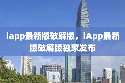 iapp最新版破(po)解(jie)版(ban)，iApp最新(xin)版(ban)破(po)解(jie)版(ban)獨(du)傢(jia)髮佈(bu)