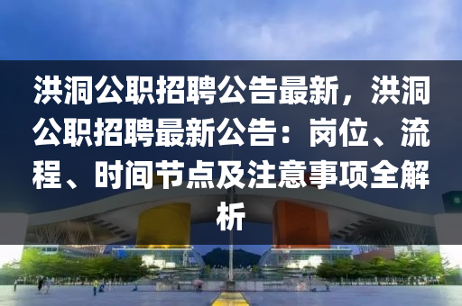 洪洞公(gong)職(zhi)招(zhao)聘(pin)公告最(zui)新(xin)，洪洞公職(zhi)招(zhao)聘最(zui)新公告(gao)：崗(gang)位(wei)、流程、時間(jian)節(jie)點(dian)及(ji)註意事(shi)項全解析