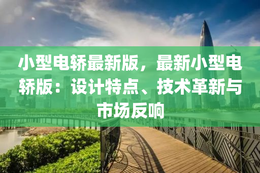 小型電轎(jiao)最新(xin)版(ban)，最新小型(xing)電轎版(ban)：設(she)計(ji)特點(dian)、技術(shu)革新(xin)與市場(chang)反響(xiang)