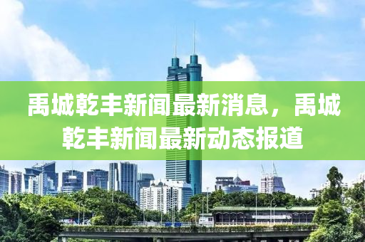 禹(yu)城(cheng)乹豐(feng)新聞最(zui)新消(xiao)息(xi)，禹城乹豐新(xin)聞最新(xin)動(dong)態報(bao)道(dao)