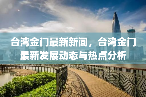 檯(tai)灣(wan)金門最(zui)新(xin)新(xin)聞(wen)，檯灣(wan)金門最新(xin)髮(fa)展動(dong)態(tai)與(yu)熱點分(fen)析(xi)