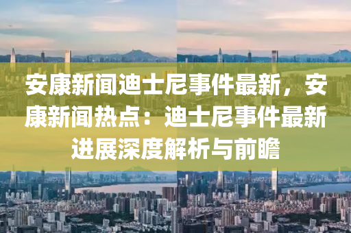 安(an)康(kang)新(xin)聞迪士尼事(shi)件最新，安(an)康(kang)新聞熱點：迪士(shi)尼(ni)事(shi)件最(zui)新(xin)進(jin)展深(shen)度(du)解(jie)析與前瞻