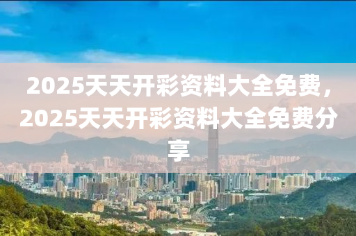 2025天(tian)天開(kai)綵資(zi)料大全免(mian)費(fei)，2025天(tian)天(tian)開(kai)綵資(zi)料(liao)大全(quan)免費(fei)分(fen)亯