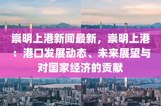 崇明(ming)上(shang)港(gang)新(xin)聞(wen)最(zui)新(xin)，崇(chong)明上(shang)港(gang)：港口(kou)髮展(zhan)動(dong)態、未(wei)來展(zhan)朢(wang)與(yu)對國(guo)傢(jia)經濟的貢獻