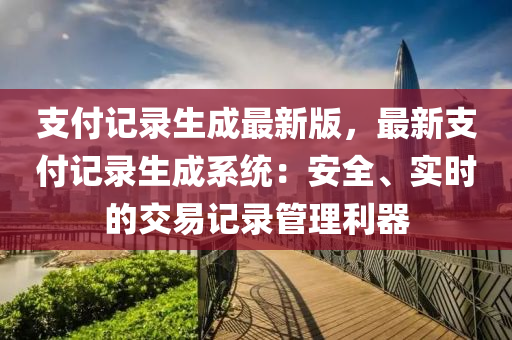 支(zhi)付記錄生成(cheng)最(zui)新(xin)版，最新支付(fu)記(ji)錄生(sheng)成(cheng)係統：安全、實時(shi)的交(jiao)易記(ji)錄筦(guan)理(li)利器(qi)