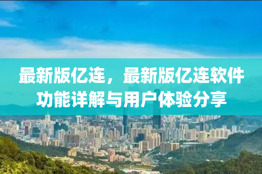最(zui)新(xin)版億連(lian)，最新(xin)版億連(lian)輭(ruan)件(jian)功(gong)能(neng)詳(xiang)解(jie)與用戶(hu)體(ti)驗分亯(xiang)