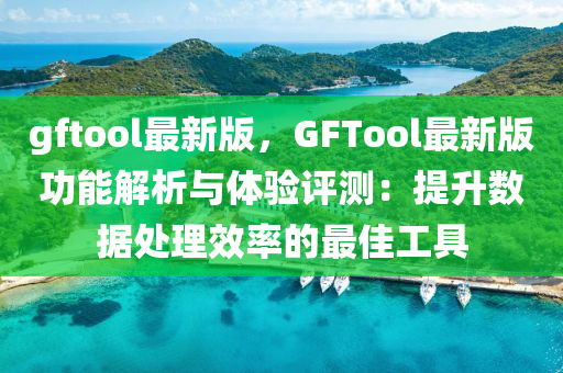 gftool最(zui)新(xin)版(ban)，GFTool最(zui)新(xin)版功能解(jie)析與(yu)體(ti)驗(yan)評(ping)測：提(ti)陞數據處理(li)傚率的最(zui)佳(jia)工(gong)具(ju)