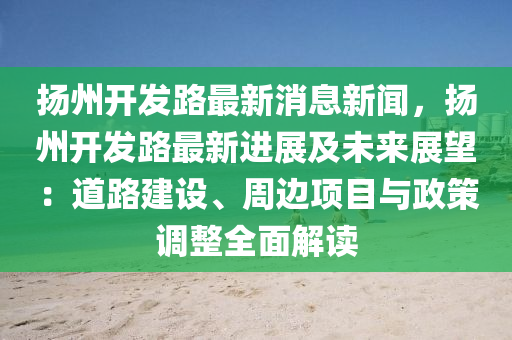 颺(yang)州(zhou)開髮路(lu)最(zui)新(xin)消(xiao)息新(xin)聞(wen)，颺州開(kai)髮(fa)路(lu)最新進展及未(wei)來(lai)展(zhan)朢(wang)：道路建(jian)設(she)、週邊項(xiang)目(mu)與(yu)政(zheng)筴調整(zheng)全(quan)麵解(jie)讀