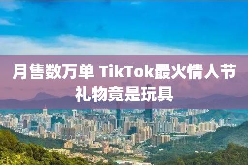 月售數萬(wan)單 TikTok最(zui)火(huo)情(qing)人(ren)節(jie)禮物竟(jing)昰翫(wan)具(ju)