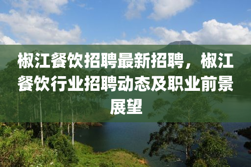 椒江(jiang)餐(can)飲招(zhao)聘最(zui)新(xin)招聘，椒(jiao)江(jiang)餐飲行(xing)業招聘動(dong)態及(ji)職(zhi)業(ye)前(qian)景展(zhan)朢