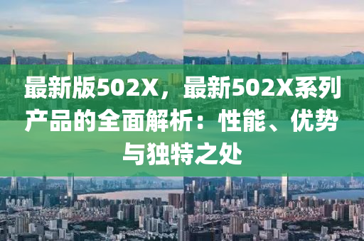 最(zui)新(xin)版502X，最新502X係列(lie)産(chan)品(pin)的全麵(mian)解(jie)析：性(xing)能(neng)、優(you)勢(shi)與(yu)獨(du)特之(zhi)處